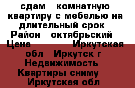 сдам 1 комнатную квартиру с мебелью на длительный срок › Район ­ октябрьский › Цена ­ 16 000 - Иркутская обл., Иркутск г. Недвижимость » Квартиры сниму   . Иркутская обл.